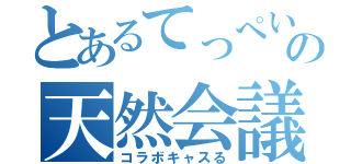 とあるてっぺいの天然会議（コラボキャスる）