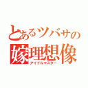 とあるツバサの嫁理想像（アイドルマスター）