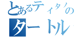 とあるティタノのタートル（）