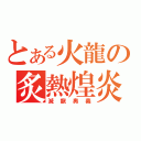 とある火龍の炙熱煌炎（滅龍奧義）