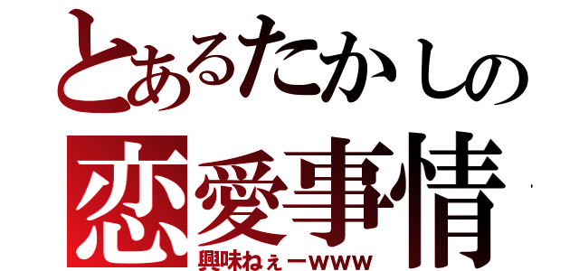 とあるたかしの恋愛事情（興味ねぇーｗｗｗ）