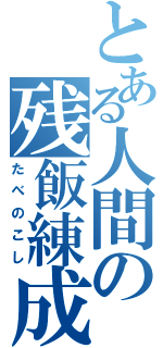 とある人間の残飯練成（たべのこし）