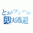 とあるツンデレの現実逃避（）