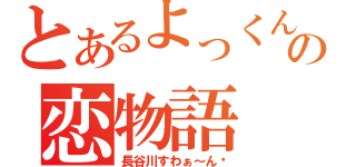 とあるよっくんの恋物語（長谷川すわぁ～ん♡）