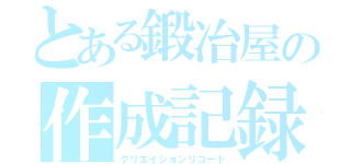 とある鍛冶屋の作成記録（クリエイションリコード）