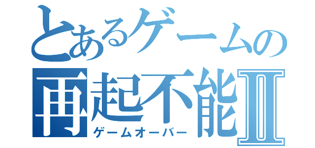 とあるゲームの再起不能Ⅱ（ゲームオーバー）