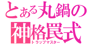 とある丸鍋の神格罠式（トラップマスター）