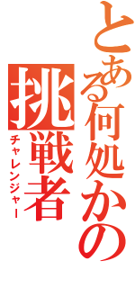 とある何処かの挑戦者Ⅱ（チャレンジャー）