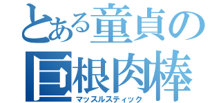 とある童貞の巨根肉棒（マッスルスティック）