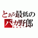 とある最低のバカ野郎（石元太一）