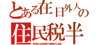 とある在日外人の住民税半（特別区は住民税や保険料が半額）