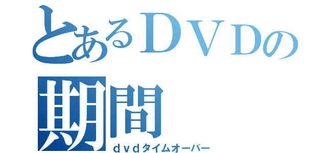 とあるＤＶＤの期間（ｄｖｄタイムオーバー）