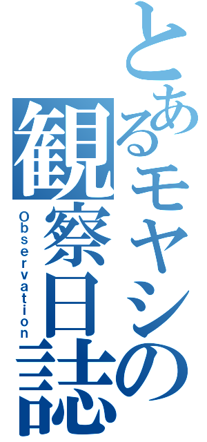 とあるモヤシの観察日誌（Ｏｂｓｅｒｖａｔｉｏｎ）