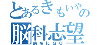 とあるきもいやつの脳科志望（病院にＧＯ）