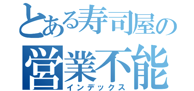 とある寿司屋の営業不能（インデックス）