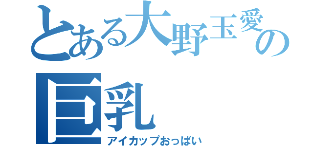 とある大野玉愛の巨乳（アイカップおっぱい）