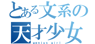 とある文系の天才少女（ｇｅｎｉｕｓ ｇｉｒｌ）