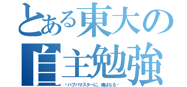 とある東大の自主勉強（〜ハプバマスターに、俺はなる〜）