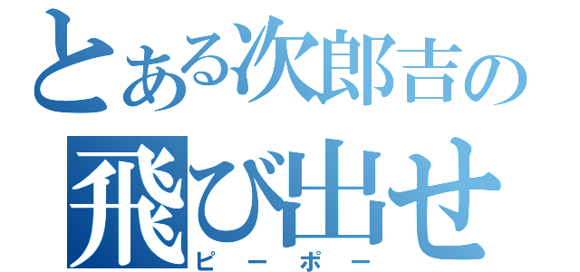 とある次郎吉の飛び出せ（ピーポー）