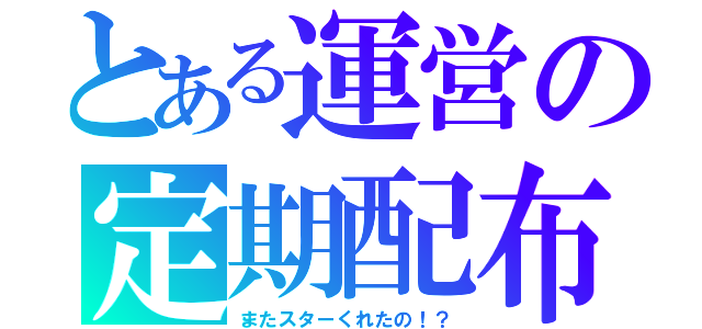 とある運営の定期配布（またスターくれたの！？）