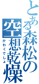 とある森松の空想乾燥（かわくでしょ）