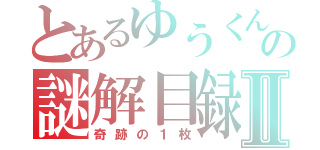 とあるゆうくんの謎解目録Ⅱ（奇跡の１枚）