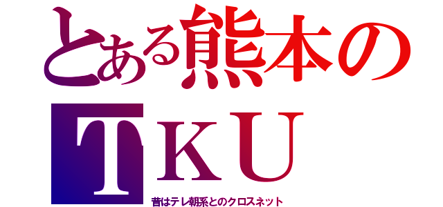 とある熊本のＴＫＵ（昔はテレ朝系とのクロスネット）