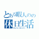 とある暇人のの休日生活（きゅうじつせいかつ）