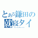 とある鎌田の就寝タイム（ シューシンキューシン）