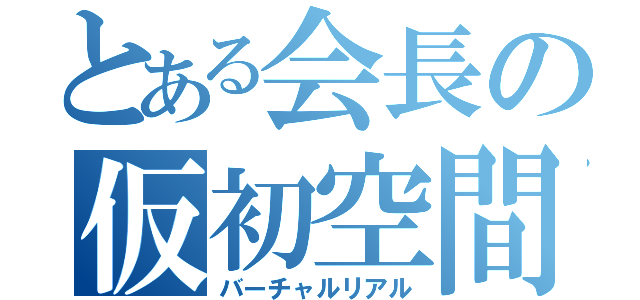 とある会長の仮初空間（バーチャルリアル）