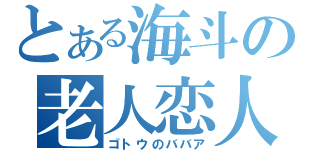 とある海斗の老人恋人（ゴトウのババア）