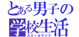 とある男子の学校生活（スクールライフ）