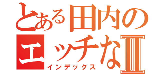 とある田内のエッチな話Ⅱ（インデックス）