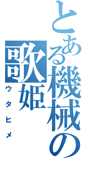 とある機械の歌姫（ウタヒメ）