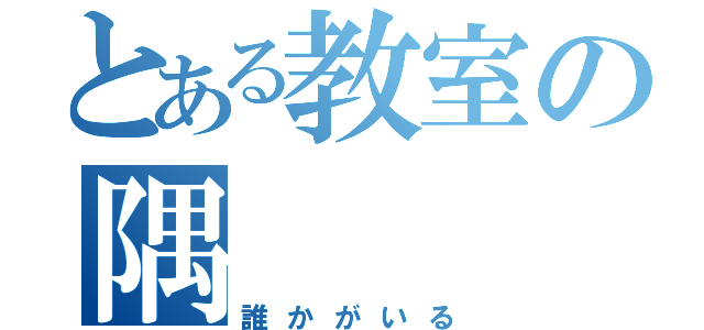 とある教室の隅（誰かがいる）