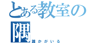 とある教室の隅（誰かがいる）