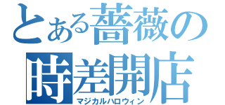 とある薔薇の時差開店（マジカルハロウィン）