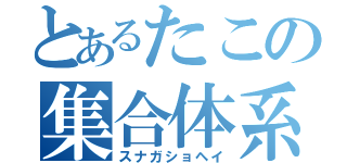 とあるたこの集合体系（スナガショヘイ）