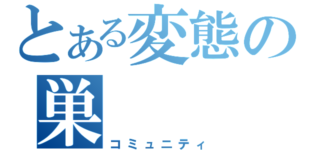 とある変態の巣（コミュニティ）