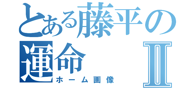 とある藤平の運命Ⅱ（ホーム画像）