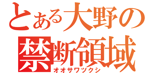 とある大野の禁断領域（オオサワツクシ）