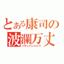 とある康司の波瀾万丈（ハランバンジョウ）