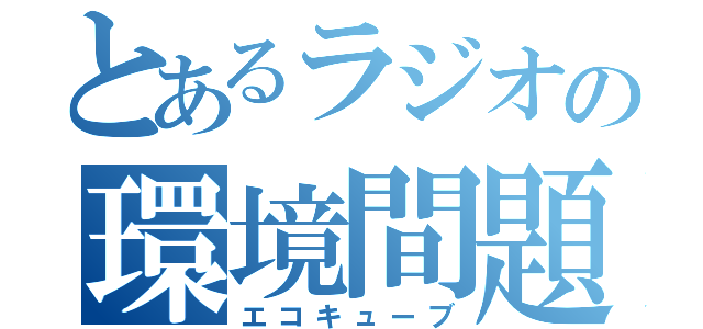 とあるラジオの環境間題（エコキューブ）