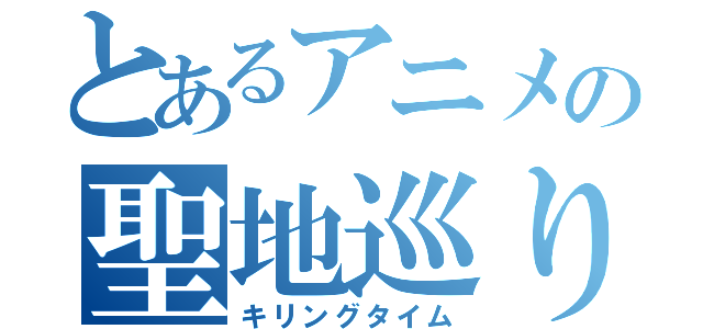 とあるアニメの聖地巡り（キリングタイム）