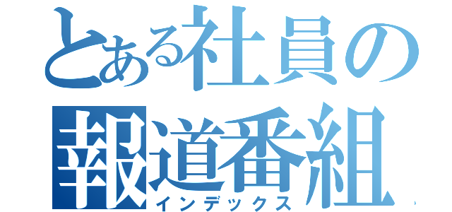 とある社員の報道番組（インデックス）