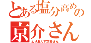 とある塩分高めの京介さん（とりあえず京介さん）