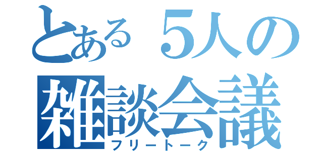 とある５人の雑談会議（フリートーク）