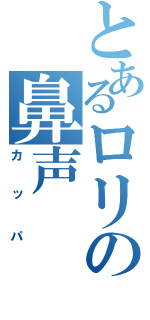 とあるロリの鼻声（カッパ）