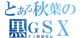 とある秋葉の黒ＧＳＸ－Ｒ（クソ野郎死ね）