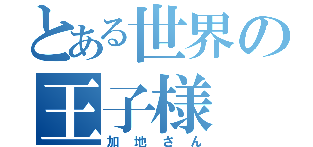 とある世界の王子様（加地さん）